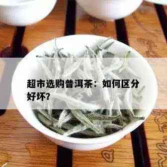 超市选购普洱茶：如何区分好坏？