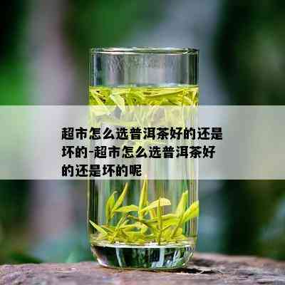 超市怎么选普洱茶好的还是坏的-超市怎么选普洱茶好的还是坏的呢