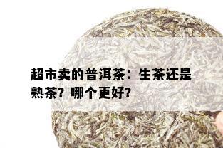 超市卖的普洱茶：生茶还是熟茶？哪个更好？