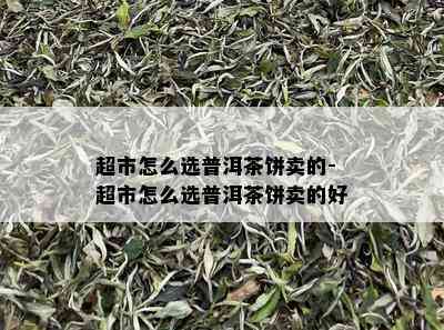 超市怎么选普洱茶饼卖的-超市怎么选普洱茶饼卖的好