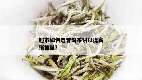 超市如何选普洱茶饼以提高销售量？