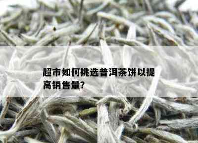 超市如何挑选普洱茶饼以提高销售量？