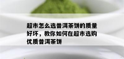 超市怎么选普洱茶饼的质量好坏，教你如何在超市选购优质普洱茶饼