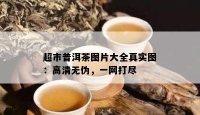 超市普洱茶图片大全真实图：高清无伪，一网打尽