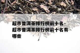 超市普洱茶排行榜前十名-超市普洱茶排行榜前十名有哪些