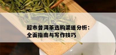 超市普洱茶选购渠道分析：全面指南与写作技巧