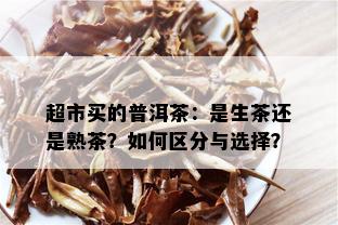 超市买的普洱茶：是生茶还是熟茶？如何区分与选择？