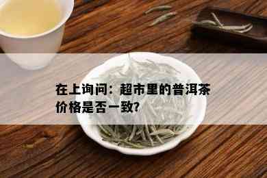 在上询问：超市里的普洱茶价格是否一致？