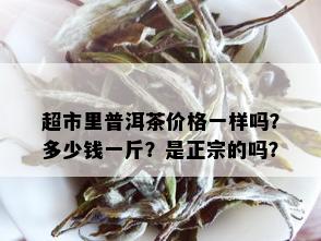 超市里普洱茶价格一样吗？多少钱一斤？是正宗的吗？