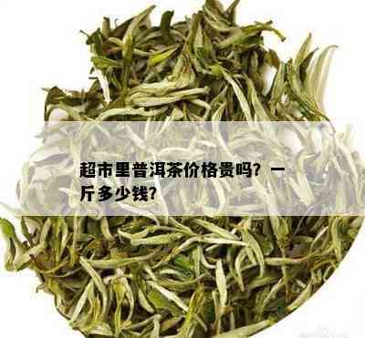 超市里普洱茶价格贵吗？一斤多少钱？