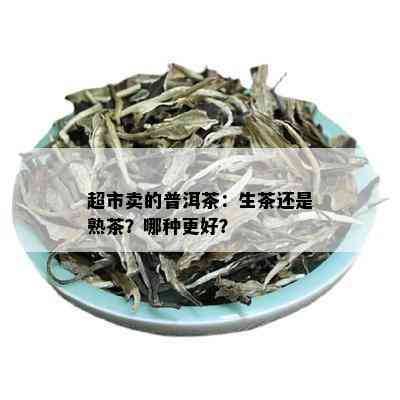 超市卖的普洱茶：生茶还是熟茶？哪种更好？