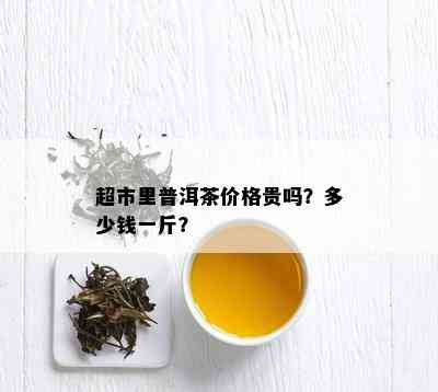 超市里普洱茶价格贵吗？多少钱一斤？