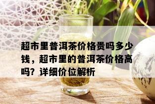 超市里普洱茶价格贵吗多少钱，超市里的普洱茶价格高吗？详细价位解析