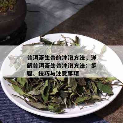 普洱茶生普的冲泡方法，详解普洱茶生普冲泡方法：步骤、技巧与注意事项