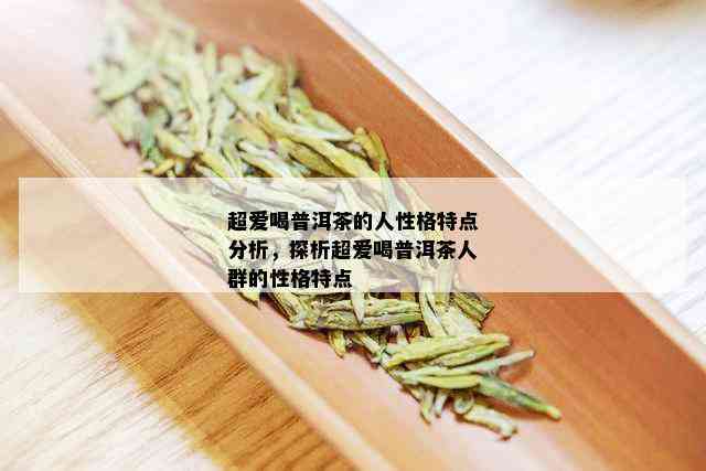 超爱喝普洱茶的人性格特点分析，探析超爱喝普洱茶人群的性格特点