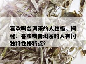 喜欢喝普洱茶的人性格，揭秘：喜欢喝普洱茶的人有何独特性格特点？