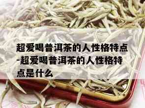 超爱喝普洱茶的人性格特点-超爱喝普洱茶的人性格特点是什么