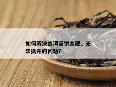 如何解决普洱茶饼太硬，无法撬开的问题？