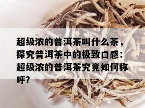 超级浓的普洱茶叫什么茶，探究普洱茶中的极致口感：超级浓的普洱茶究竟如何称呼？