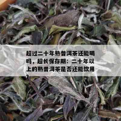 超过二十年熟普洱茶还能喝吗，超长保存期：二十年以上的熟普洱茶是否还能饮用？