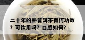 二十年的熟普洱茶有何功效？可饮用吗？口感如何？