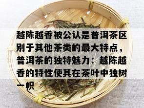 越陈越香被公认是普洱茶区别于其他茶类的更大特点，普洱茶的独特魅力：越陈越香的特性使其在茶叶中独树一帜