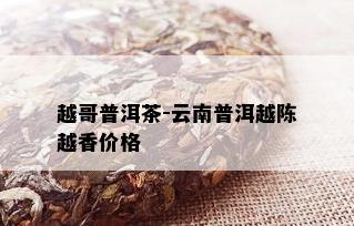 越哥普洱茶-云南普洱越陈越香价格