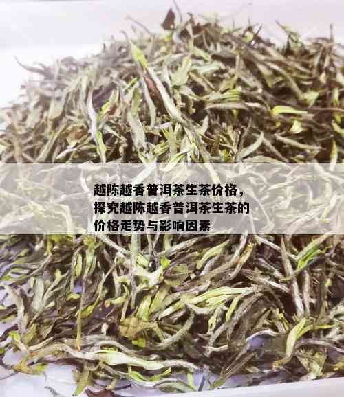 越陈越香普洱茶生茶价格，探究越陈越香普洱茶生茶的价格走势与影响因素