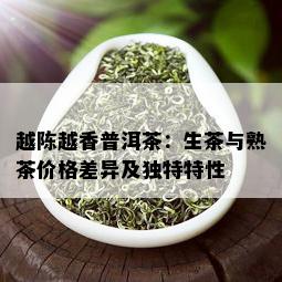 越陈越香普洱茶：生茶与熟茶价格差异及独特特性