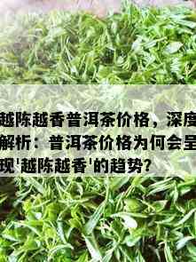 越陈越香普洱茶价格，深度解析：普洱茶价格为何会呈现'越陈越香'的趋势？