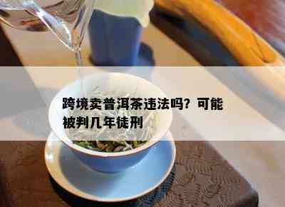 跨境卖普洱茶违法吗？可能被判几年徒刑