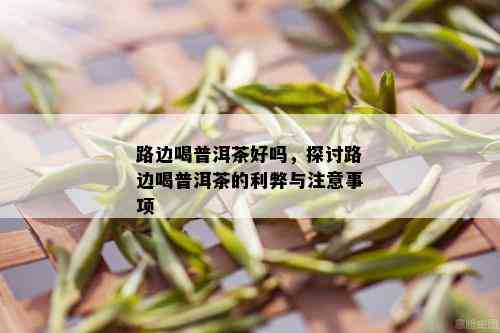 路边喝普洱茶好吗，探讨路边喝普洱茶的利弊与注意事项