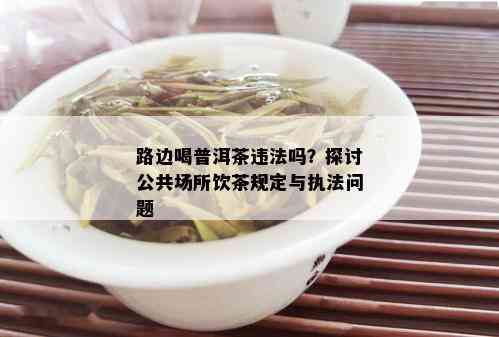 路边喝普洱茶违法吗？探讨公共场所饮茶规定与执法问题