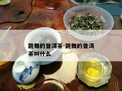 跳舞的普洱茶-跳舞的普洱茶叫什么