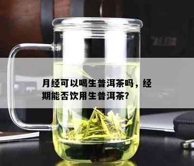 月经可以喝生普洱茶吗，经期能否饮用生普洱茶？