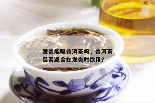 发炎能喝普洱茶吗，普洱茶是否适合在发炎时饮用？