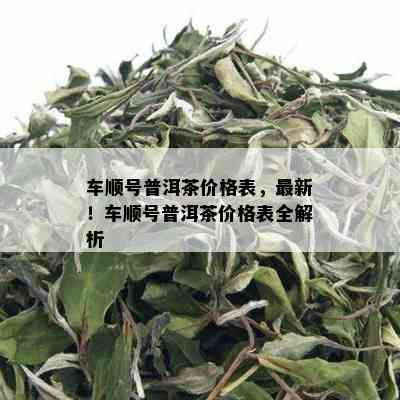 车顺号普洱茶价格表，最新！车顺号普洱茶价格表全解析