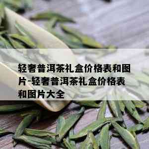 轻奢普洱茶礼盒价格表和图片-轻奢普洱茶礼盒价格表和图片大全