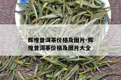 辉煌普洱茶价格及图片-辉煌普洱茶价格及图片大全