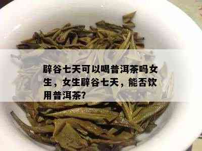 辟谷七天可以喝普洱茶吗女生，女生辟谷七天，能否饮用普洱茶？