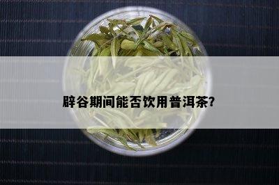 辟谷期间能否饮用普洱茶？