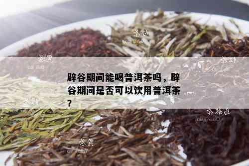 辟谷期间能喝普洱茶吗，辟谷期间是否可以饮用普洱茶？