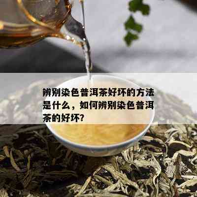 辨别染色普洱茶好坏的方法是什么，如何辨别染色普洱茶的好坏？