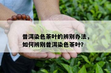 普洱染色茶叶的辨别办法，如何辨别普洱染色茶叶？