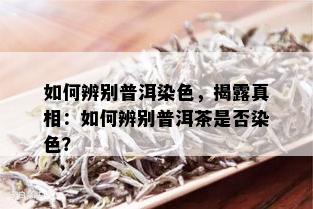 如何辨别普洱染色，揭露真相：如何辨别普洱茶是否染色？