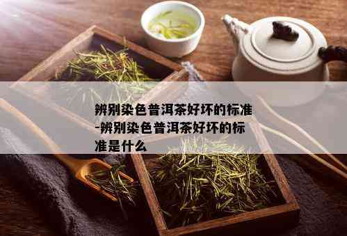 辨别染色普洱茶好坏的标准-辨别染色普洱茶好坏的标准是什么