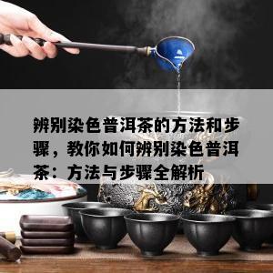 辨别染色普洱茶的方法和步骤，教你如何辨别染色普洱茶：方法与步骤全解析