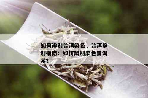 如何辨别普洱染色，普洱鉴别指南：如何辨别染色普洱茶？