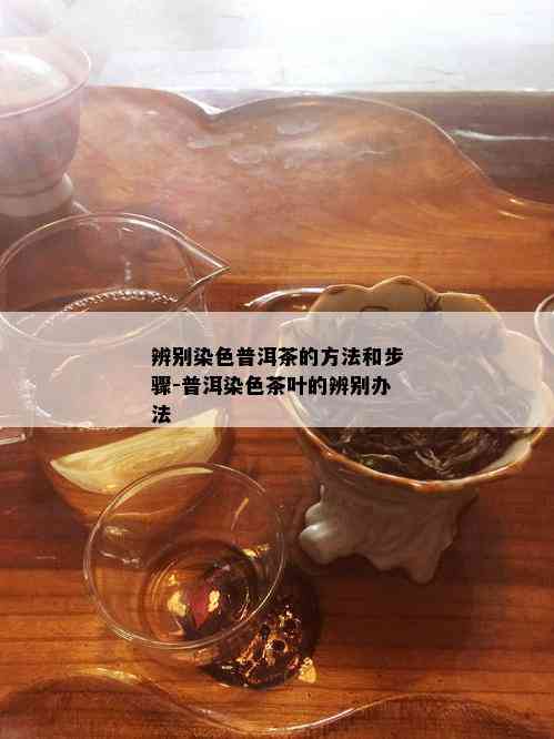 辨别染色普洱茶的方法和步骤-普洱染色茶叶的辨别办法