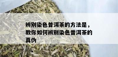 辨别染色普洱茶的方法是，教你如何辨别染色普洱茶的真伪